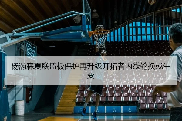 杨瀚森夏联篮板保护再升级开拓者内线轮换或生变