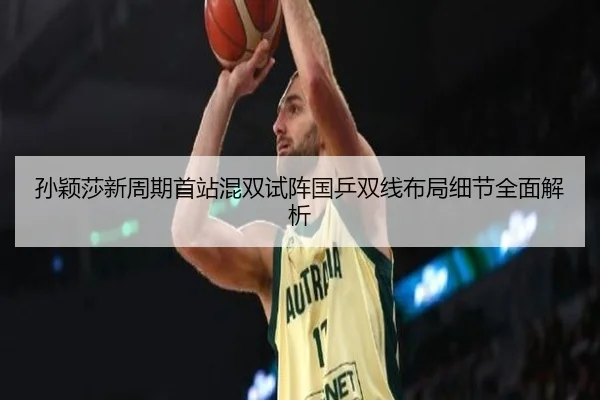 孙颖莎新周期首站混双试阵国乒双线布局细节全面解析