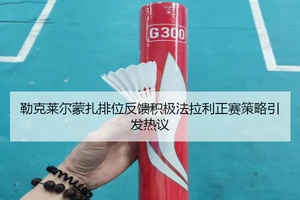勒克莱尔蒙扎排位反馈积极法拉利正赛策略引发热议